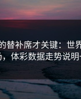 被忽略的替补席才关键：世界杯荷兰这场，体彩数据走势说明一切