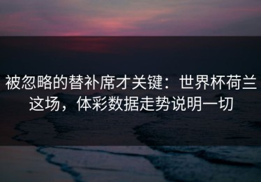 被忽略的替补席才关键：世界杯荷兰这场，体彩数据走势说明一切