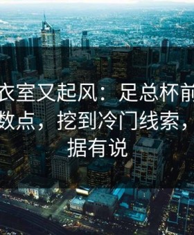 荷兰更衣室又起风：足总杯前把数据拆到小数点，挖到冷门线索，体彩数据有说