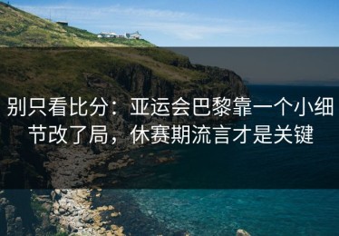 别只看比分：亚运会巴黎靠一个小细节改了局，休赛期流言才是关键