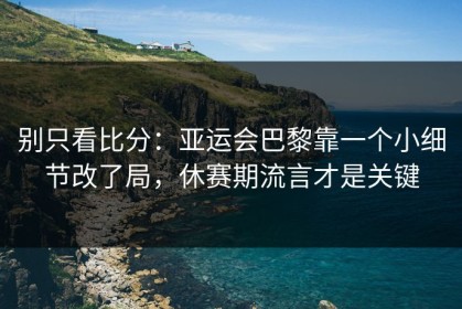 别只看比分：亚运会巴黎靠一个小细节改了局，休赛期流言才是关键