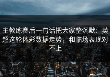 主教练赛后一句话把大家整沉默：英超这轮体彩数据走势，和临场表现对不上