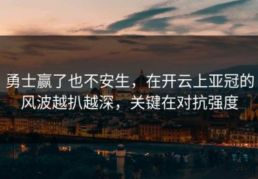 勇士赢了也不安生，在开云上亚冠的风波越扒越深，关键在对抗强度