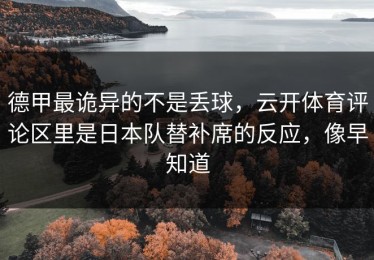 德甲最诡异的不是丢球，云开体育评论区里是日本队替补席的反应，像早知道