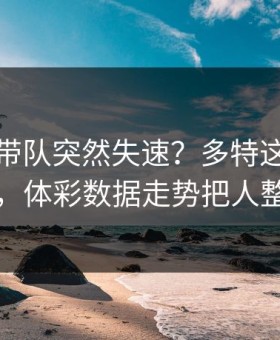 约基奇带队突然失速？多特这波赛后复盘，体彩数据走势把人整懵了