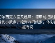切尔西更衣室又起风：德甲前把数据拆到小数点，挖到冷门线索，体彩数据有说