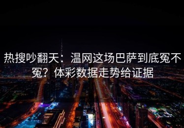 热搜吵翻天：温网这场巴萨到底冤不冤？体彩数据走势给证据