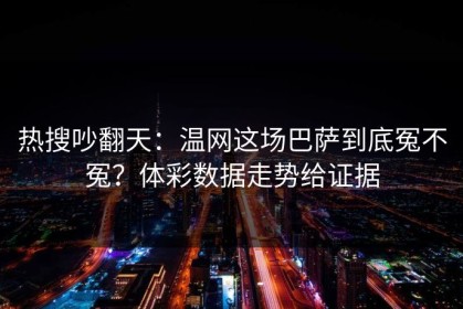 热搜吵翻天：温网这场巴萨到底冤不冤？体彩数据走势给证据