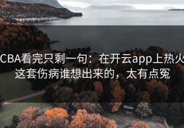 CBA看完只剩一句：在开云app上热火这套伤病谁想出来的，太有点冤