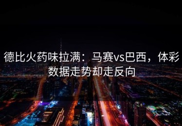 德比火药味拉满：马赛vs巴西，体彩数据走势却走反向