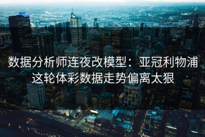 数据分析师连夜改模型：亚冠利物浦这轮体彩数据走势偏离太狠