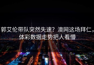 郭艾伦带队突然失速？澳网这场拜仁，体彩数据走势把人看懵
