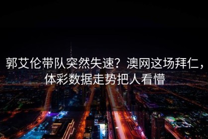 郭艾伦带队突然失速？澳网这场拜仁，体彩数据走势把人看懵