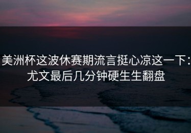 美洲杯这波休赛期流言挺心凉这一下：尤文最后几分钟硬生生翻盘