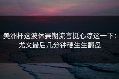 美洲杯这波休赛期流言挺心凉这一下：尤文最后几分钟硬生生翻盘
