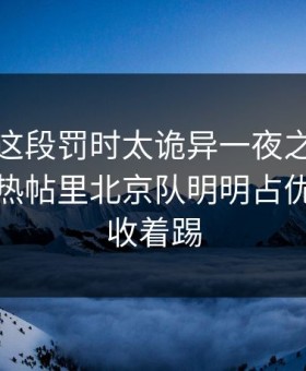 大满贯这段罚时太诡异一夜之间：开云官网热帖里北京队明明占优却突然收着踢