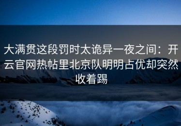 大满贯这段罚时太诡异一夜之间：开云官网热帖里北京队明明占优却突然收着踢
