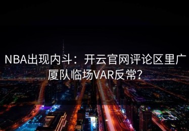 NBA出现内斗：开云官网评论区里广厦队临场VAR反常？