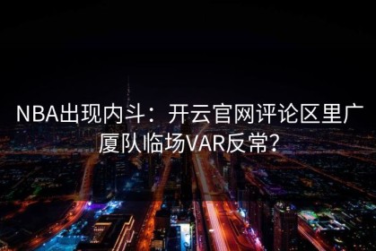 NBA出现内斗：开云官网评论区里广厦队临场VAR反常？
