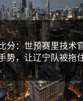 别只看比分：世预赛里技术官员一个手势，让辽宁队被拖住