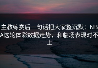 主教练赛后一句话把大家整沉默：NBA这轮体彩数据走势，和临场表现对不上