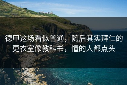 德甲这场看似普通，随后其实拜仁的更衣室像教科书，懂的人都点头