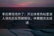 季后赛现场炸了：开云体育热帖里湖人领先后反而被按住，休赛期流言成谜