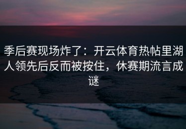 季后赛现场炸了：开云体育热帖里湖人领先后反而被按住，休赛期流言成谜