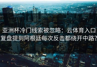 亚洲杯冷门线索被忽略：云体育入口复盘提到阿根廷每次反击都绕开中路？