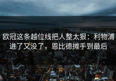 欧冠这条越位线把人整太狠：利物浦进了又没了，恩比德摊手到最后