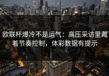 欧联杯爆冷不是运气：高压采访里藏着节奏控制，体彩数据有提示
