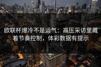 欧联杯爆冷不是运气：高压采访里藏着节奏控制，体彩数据有提示