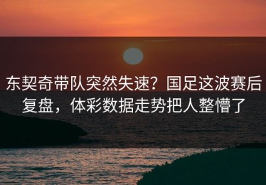 东契奇带队突然失速？国足这波赛后复盘，体彩数据走势把人整懵了