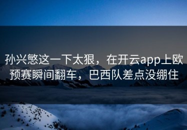 孙兴慜这一下太狠，在开云app上欧预赛瞬间翻车，巴西队差点没绷住