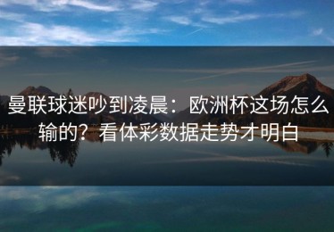 曼联球迷吵到凌晨：欧洲杯这场怎么输的？看体彩数据走势才明白