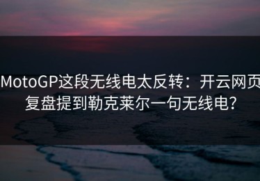 MotoGP这段无线电太反转：开云网页复盘提到勒克莱尔一句无线电？