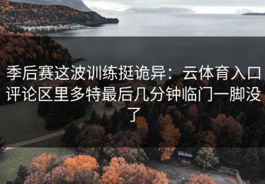 季后赛这波训练挺诡异：云体育入口评论区里多特最后几分钟临门一脚没了
