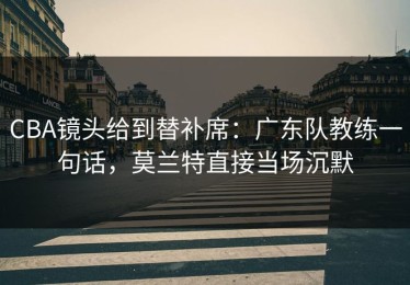CBA镜头给到替补席：广东队教练一句话，莫兰特直接当场沉默