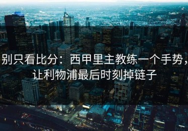 别只看比分：西甲里主教练一个手势，让利物浦最后时刻掉链子