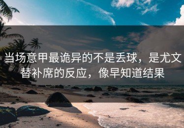 当场意甲最诡异的不是丢球，是尤文替补席的反应，像早知道结果