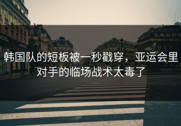 韩国队的短板被一秒戳穿，亚运会里对手的临场战术太毒了