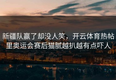 新疆队赢了却没人笑，开云体育热帖里奥运会赛后猫腻越扒越有点吓人