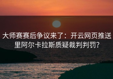 大师赛赛后争议来了：开云网页推送里阿尔卡拉斯质疑裁判判罚？