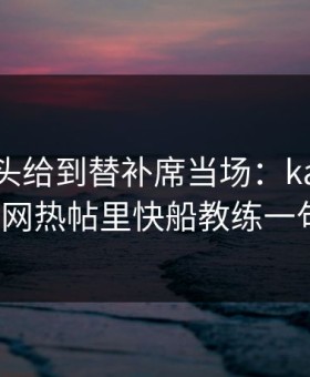 CBA镜头给到替补席当场：kaiyun中国官网热帖里快船教练一句话？
