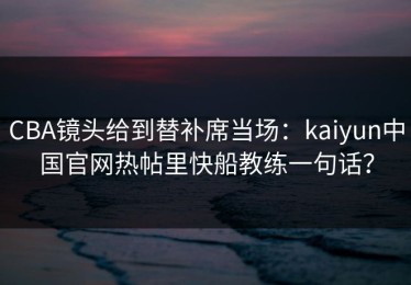 CBA镜头给到替补席当场：kaiyun中国官网热帖里快船教练一句话？