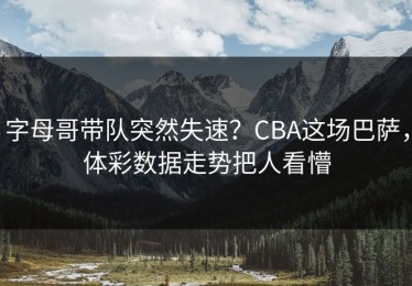 字母哥带队突然失速？CBA这场巴萨，体彩数据走势把人看懵