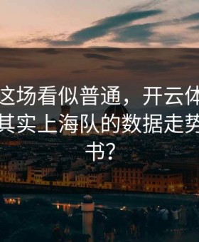 亚运会这场看似普通，开云体育推送里赛后其实上海队的数据走势像教科书？