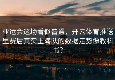 亚运会这场看似普通，开云体育推送里赛后其实上海队的数据走势像教科书？