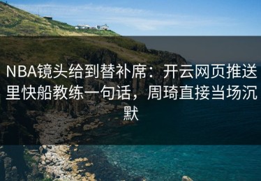 NBA镜头给到替补席：开云网页推送里快船教练一句话，周琦直接当场沉默