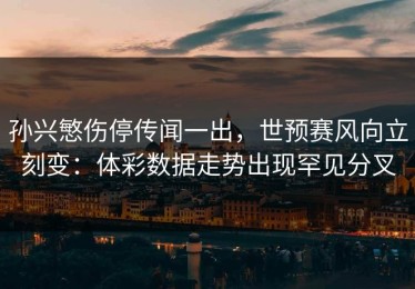 孙兴慜伤停传闻一出，世预赛风向立刻变：体彩数据走势出现罕见分叉